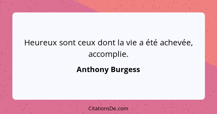 Heureux sont ceux dont la vie a été achevée, accomplie.... - Anthony Burgess