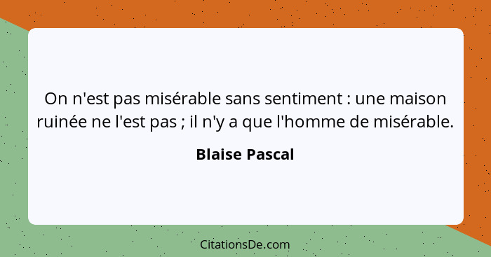 On n'est pas misérable sans sentiment : une maison ruinée ne l'est pas ; il n'y a que l'homme de misérable.... - Blaise Pascal