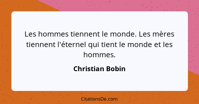 Les hommes tiennent le monde. Les mères tiennent l'éternel qui tient le monde et les hommes.... - Christian Bobin