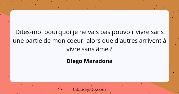 Dites-moi pourquoi je ne vais pas pouvoir vivre sans une partie de mon coeur, alors que d'autres arrivent à vivre sans âme ?... - Diego Maradona