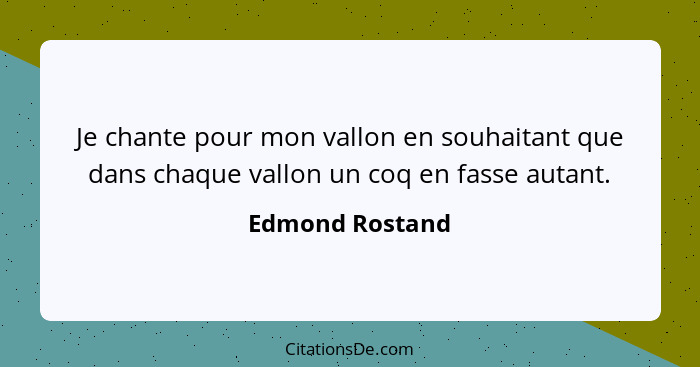 Je chante pour mon vallon en souhaitant que dans chaque vallon un coq en fasse autant.... - Edmond Rostand