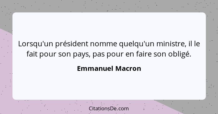 Lorsqu'un président nomme quelqu'un ministre, il le fait pour son pays, pas pour en faire son obligé.... - Emmanuel Macron