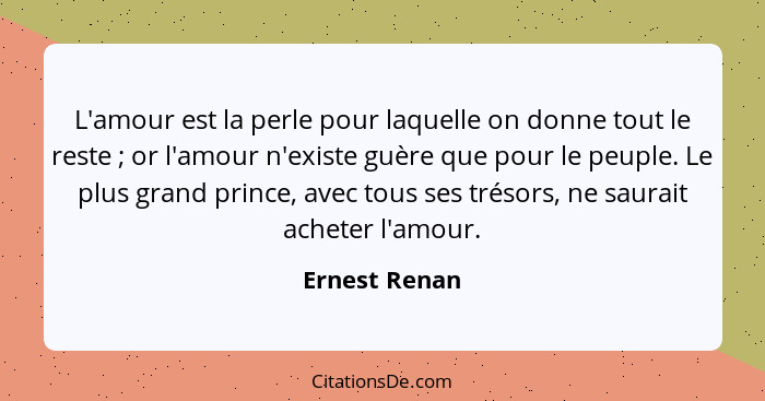 L'amour est la perle pour laquelle on donne tout le reste ; or l'amour n'existe guère que pour le peuple. Le plus grand prince, av... - Ernest Renan