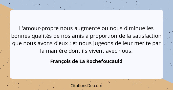 L'amour-propre nous augmente ou nous diminue les bonnes qualités de nos amis à proportion de la satisfaction que nous a... - François de La Rochefoucauld