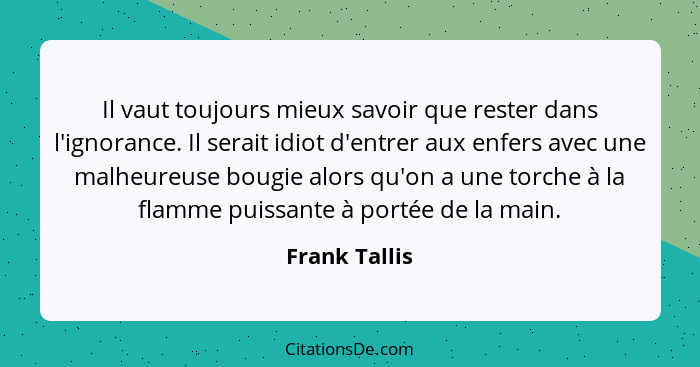 Il vaut toujours mieux savoir que rester dans l'ignorance. Il serait idiot d'entrer aux enfers avec une malheureuse bougie alors qu'on... - Frank Tallis