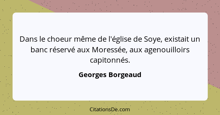 Dans le choeur même de l'église de Soye, existait un banc réservé aux Moressée, aux agenouilloirs capitonnés.... - Georges Borgeaud