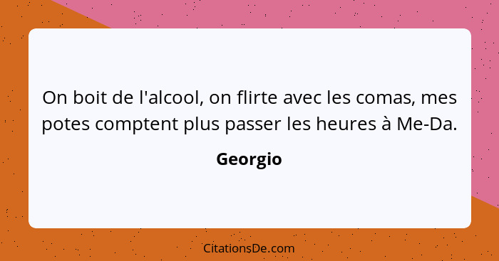 On boit de l'alcool, on flirte avec les comas, mes potes comptent plus passer les heures à Me-Da.... - Georgio