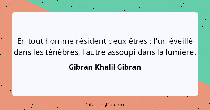 En tout homme résident deux êtres : l'un éveillé dans les ténèbres, l'autre assoupi dans la lumière.... - Gibran Khalil Gibran