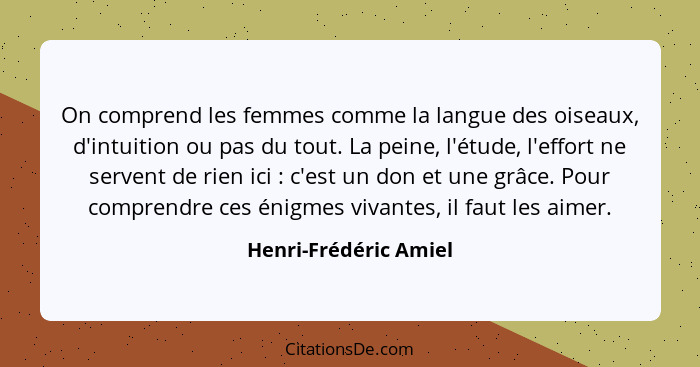 On comprend les femmes comme la langue des oiseaux, d'intuition ou pas du tout. La peine, l'étude, l'effort ne servent de rien... - Henri-Frédéric Amiel