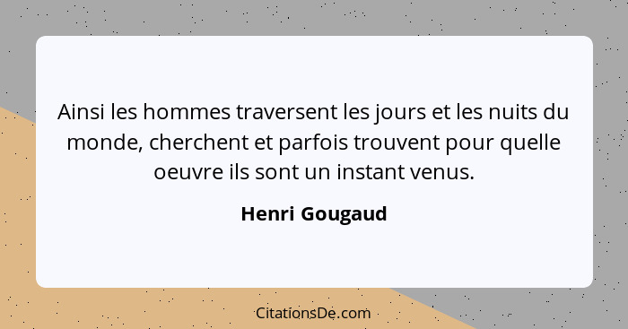 Ainsi les hommes traversent les jours et les nuits du monde, cherchent et parfois trouvent pour quelle oeuvre ils sont un instant venu... - Henri Gougaud