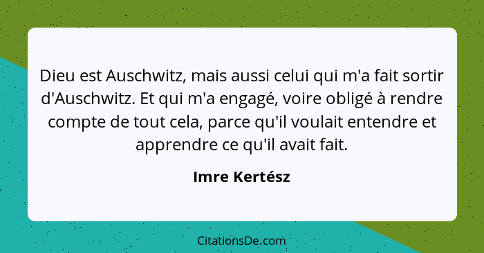 Dieu est Auschwitz, mais aussi celui qui m'a fait sortir d'Auschwitz. Et qui m'a engagé, voire obligé à rendre compte de tout cela, par... - Imre Kertész