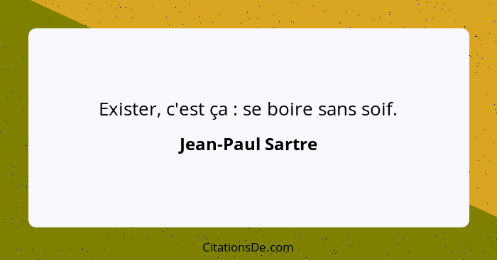 Exister, c'est ça : se boire sans soif.... - Jean-Paul Sartre