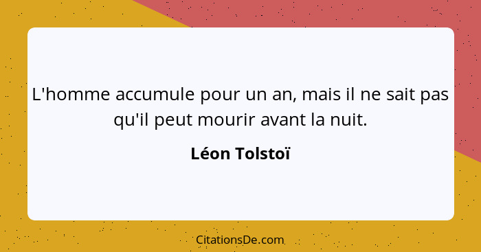 L'homme accumule pour un an, mais il ne sait pas qu'il peut mourir avant la nuit.... - Léon Tolstoï