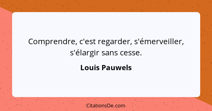 Comprendre, c'est regarder, s'émerveiller, s'élargir sans cesse.... - Louis Pauwels