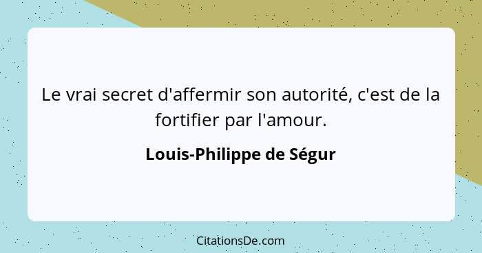 Le vrai secret d'affermir son autorité, c'est de la fortifier par l'amour.... - Louis-Philippe de Ségur