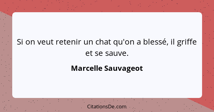 Si on veut retenir un chat qu'on a blessé, il griffe et se sauve.... - Marcelle Sauvageot