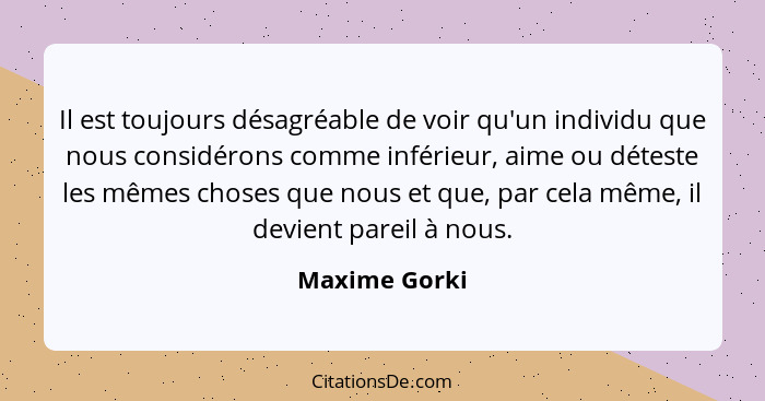 Il est toujours désagréable de voir qu'un individu que nous considérons comme inférieur, aime ou déteste les mêmes choses que nous et q... - Maxime Gorki