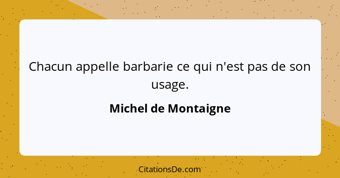 Chacun appelle barbarie ce qui n'est pas de son usage.... - Michel de Montaigne