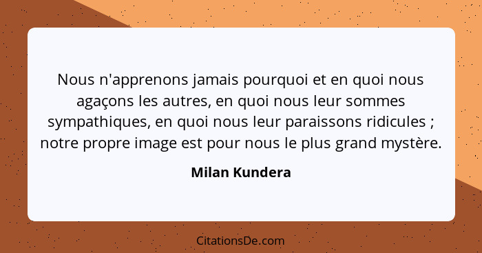 Nous n'apprenons jamais pourquoi et en quoi nous agaçons les autres, en quoi nous leur sommes sympathiques, en quoi nous leur paraisso... - Milan Kundera