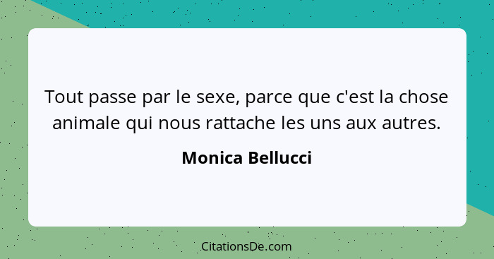 Tout passe par le sexe, parce que c'est la chose animale qui nous rattache les uns aux autres.... - Monica Bellucci