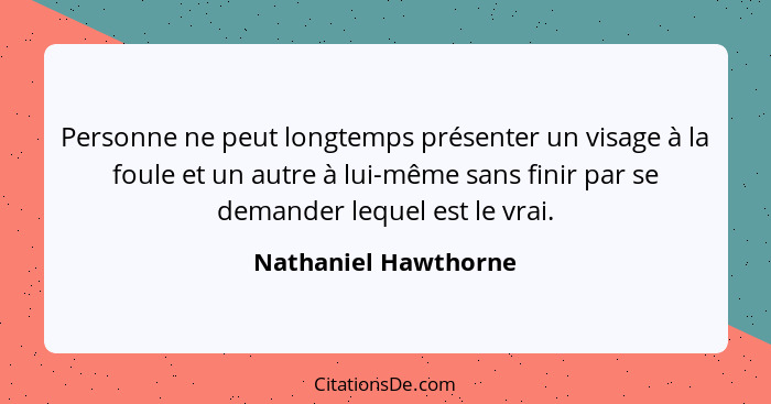 Personne ne peut longtemps présenter un visage à la foule et un autre à lui-même sans finir par se demander lequel est le vrai.... - Nathaniel Hawthorne