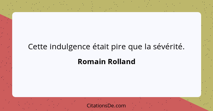 Cette indulgence était pire que la sévérité.... - Romain Rolland