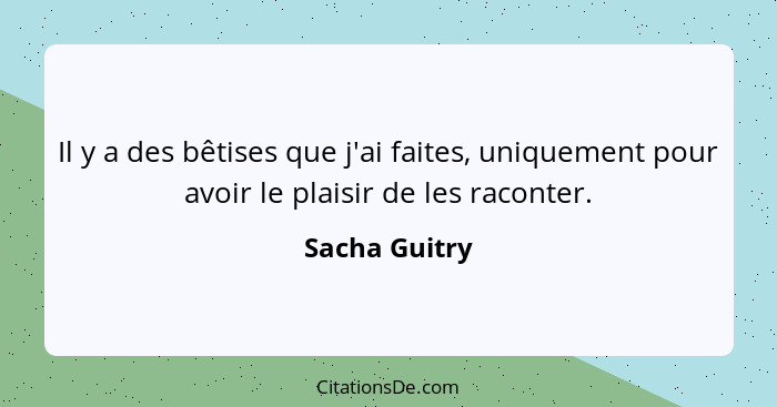 Il y a des bêtises que j'ai faites, uniquement pour avoir le plaisir de les raconter.... - Sacha Guitry