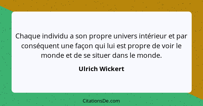 Chaque individu a son propre univers intérieur et par conséquent une façon qui lui est propre de voir le monde et de se situer dans l... - Ulrich Wickert