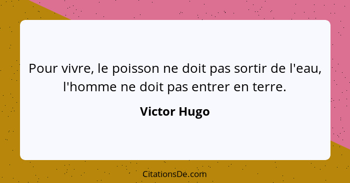 Pour vivre, le poisson ne doit pas sortir de l'eau, l'homme ne doit pas entrer en terre.... - Victor Hugo