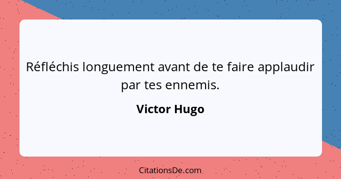Réfléchis longuement avant de te faire applaudir par tes ennemis.... - Victor Hugo