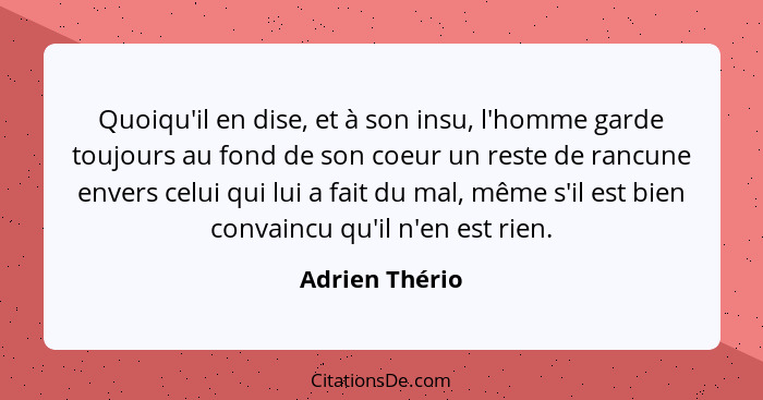 Quoiqu'il en dise, et à son insu, l'homme garde toujours au fond de son coeur un reste de rancune envers celui qui lui a fait du mal,... - Adrien Thério