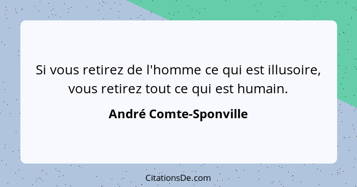 Si vous retirez de l'homme ce qui est illusoire, vous retirez tout ce qui est humain.... - André Comte-Sponville