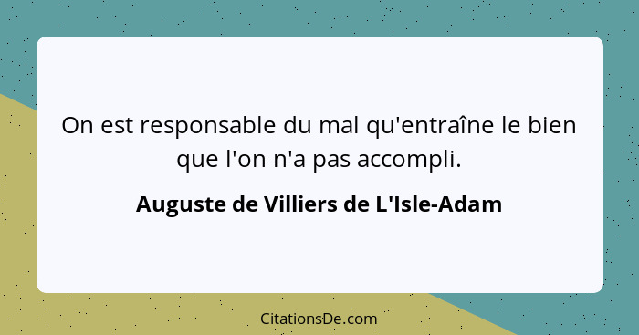 On est responsable du mal qu'entraîne le bien que l'on n'a pas accompli.... - Auguste de Villiers de L'Isle-Adam