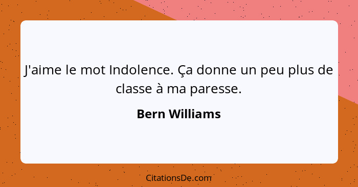 J'aime le mot Indolence. Ça donne un peu plus de classe à ma paresse.... - Bern Williams