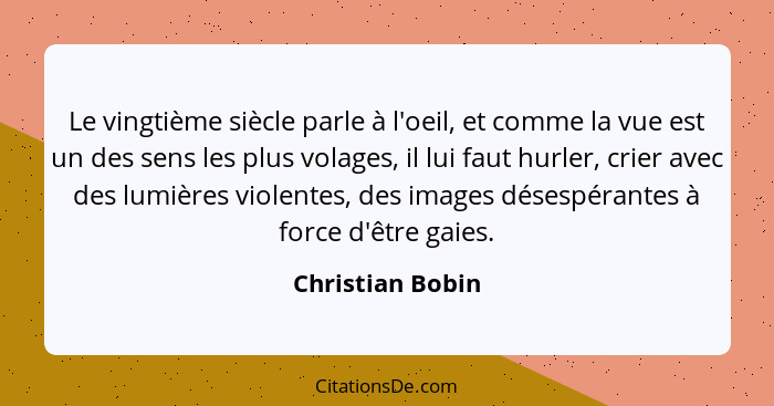 Le vingtième siècle parle à l'oeil, et comme la vue est un des sens les plus volages, il lui faut hurler, crier avec des lumières vi... - Christian Bobin