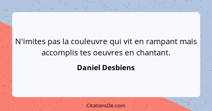 N'imites pas la couleuvre qui vit en rampant mais accomplis tes oeuvres en chantant.... - Daniel Desbiens