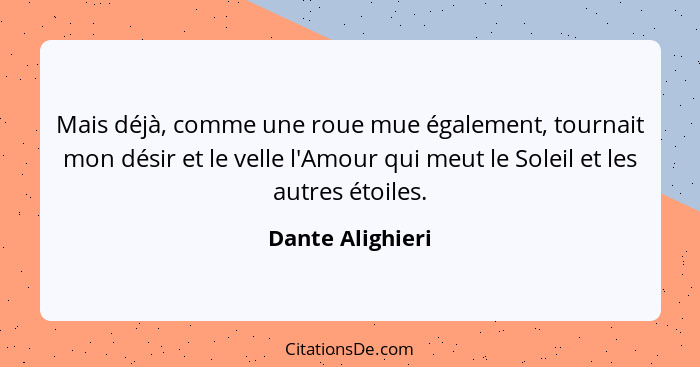 Mais déjà, comme une roue mue également, tournait mon désir et le velle l'Amour qui meut le Soleil et les autres étoiles.... - Dante Alighieri