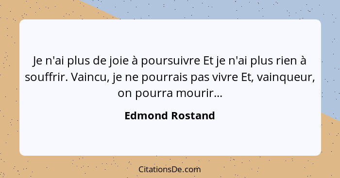 Je n'ai plus de joie à poursuivre Et je n'ai plus rien à souffrir. Vaincu, je ne pourrais pas vivre Et, vainqueur, on pourra mourir..... - Edmond Rostand