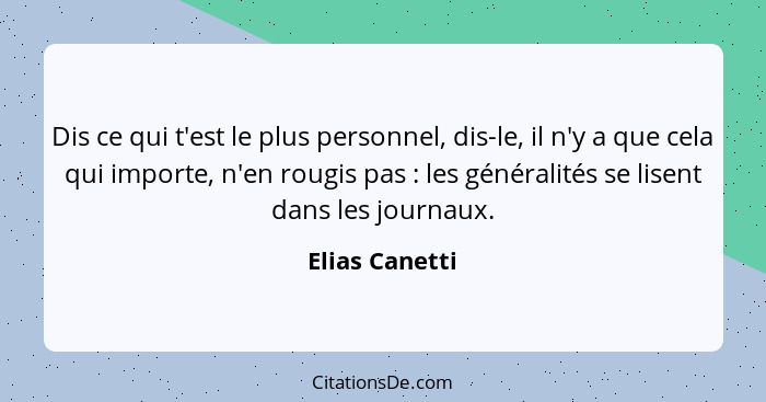 Dis ce qui t'est le plus personnel, dis-le, il n'y a que cela qui importe, n'en rougis pas : les généralités se lisent dans les j... - Elias Canetti