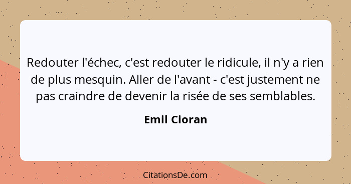 Redouter l'échec, c'est redouter le ridicule, il n'y a rien de plus mesquin. Aller de l'avant - c'est justement ne pas craindre de deven... - Emil Cioran