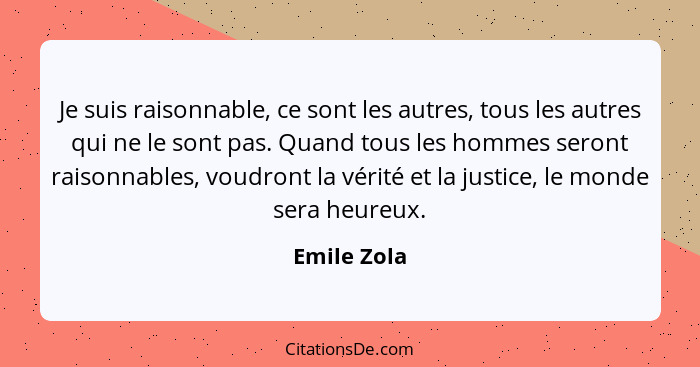 Je suis raisonnable, ce sont les autres, tous les autres qui ne le sont pas. Quand tous les hommes seront raisonnables, voudront la vérit... - Emile Zola