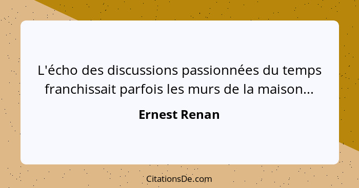 L'écho des discussions passionnées du temps franchissait parfois les murs de la maison...... - Ernest Renan