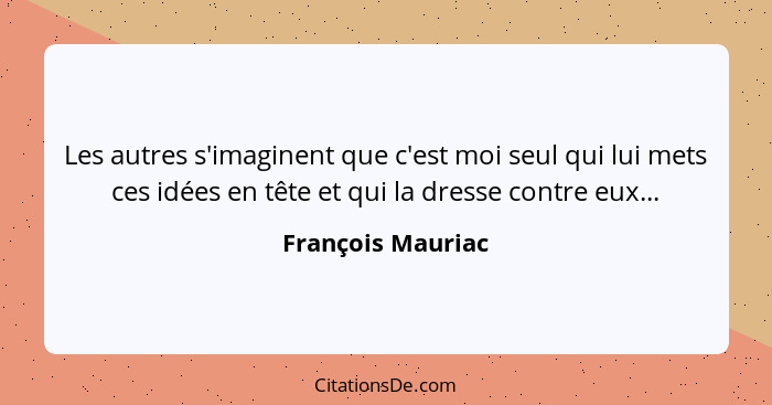 Les autres s'imaginent que c'est moi seul qui lui mets ces idées en tête et qui la dresse contre eux...... - François Mauriac