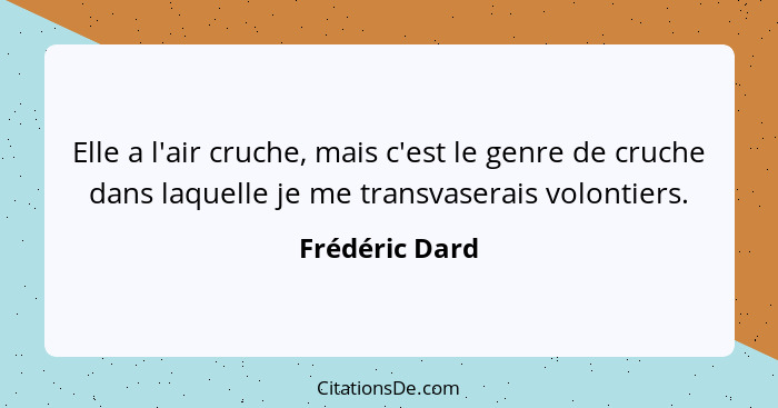 Elle a l'air cruche, mais c'est le genre de cruche dans laquelle je me transvaserais volontiers.... - Frédéric Dard