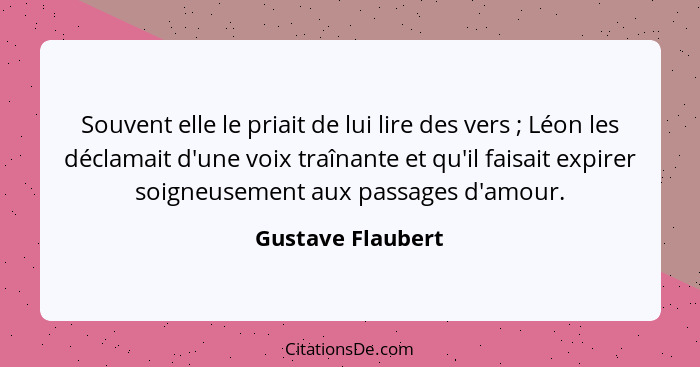 Souvent elle le priait de lui lire des vers ; Léon les déclamait d'une voix traînante et qu'il faisait expirer soigneusement a... - Gustave Flaubert