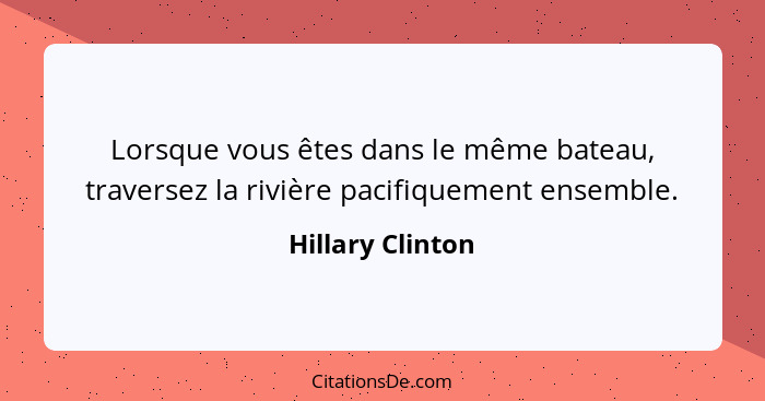 Lorsque vous êtes dans le même bateau, traversez la rivière pacifiquement ensemble.... - Hillary Clinton