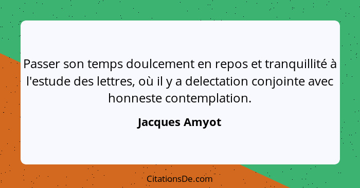 Passer son temps doulcement en repos et tranquillité à l'estude des lettres, où il y a delectation conjointe avec honneste contemplati... - Jacques Amyot