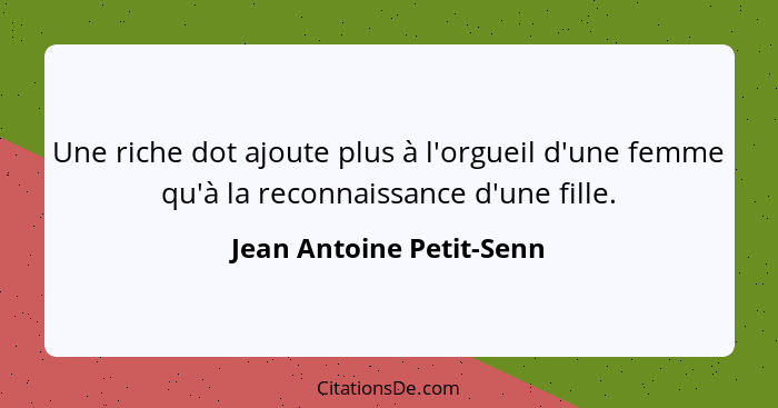 Une riche dot ajoute plus à l'orgueil d'une femme qu'à la reconnaissance d'une fille.... - Jean Antoine Petit-Senn