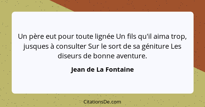 Un père eut pour toute lignée Un fils qu'il aima trop, jusques à consulter Sur le sort de sa géniture Les diseurs de bonne avent... - Jean de La Fontaine