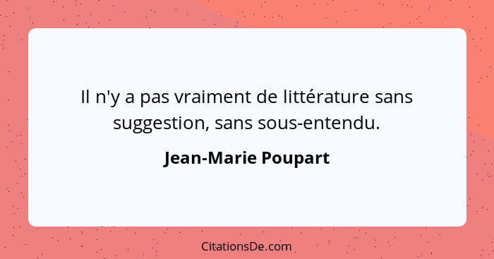 Il n'y a pas vraiment de littérature sans suggestion, sans sous-entendu.... - Jean-Marie Poupart